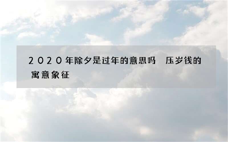 2020年除夕是过年的意思吗 压岁钱的寓意象征